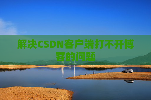 解决CSDN客户端打不开博客的问题